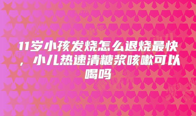 11岁小孩发烧怎么退烧最快,小儿热速清糖浆咳嗽可以喝吗