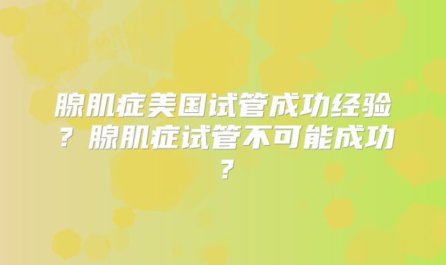 腺肌症美国试管成功经验？腺肌症试管不可能成功？