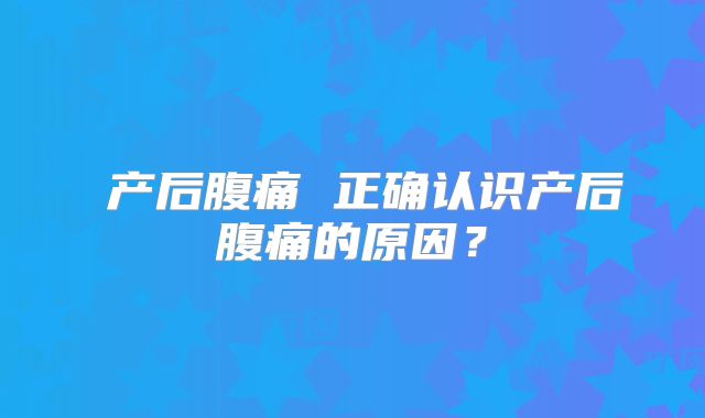 产后腹痛 正确认识产后腹痛的原因?