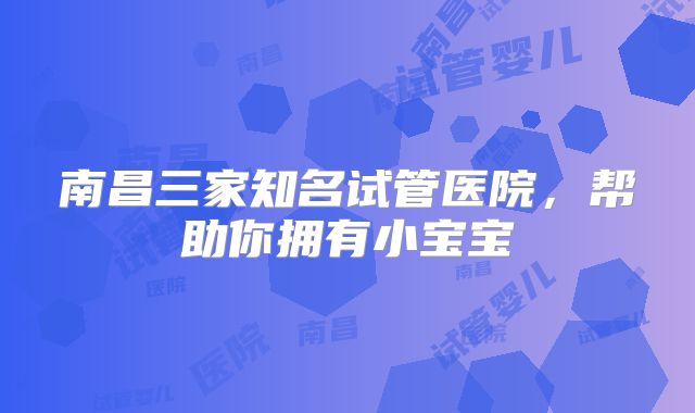 南昌三家知名试管医院，帮助你拥有小宝宝