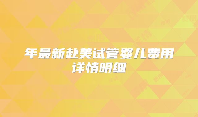 年最新赴美试管婴儿费用详情明细