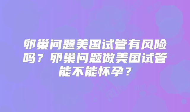 卵巢问题美国试管有风险吗？卵巢问题做美国试管能不能怀孕？
