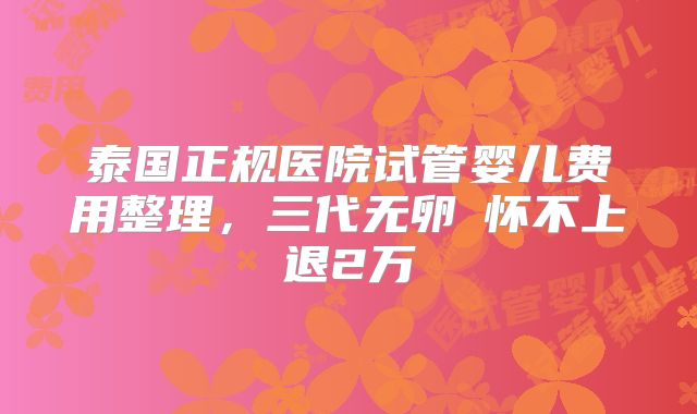 泰国正规医院试管婴儿费用整理，三代无卵�怀不上退2万