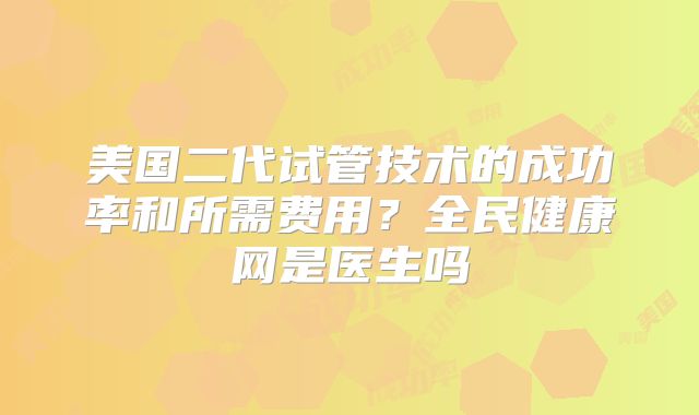 美国二代试管技术的成功率和所需费用？全民健康网是医生吗
