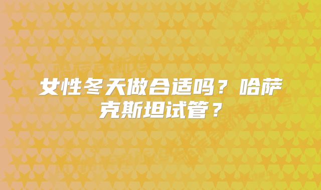 女性冬天做合适吗？哈萨克斯坦试管？