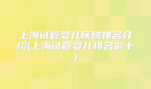 上海试管婴儿医院排名介绍(上海试管婴儿排名前十)