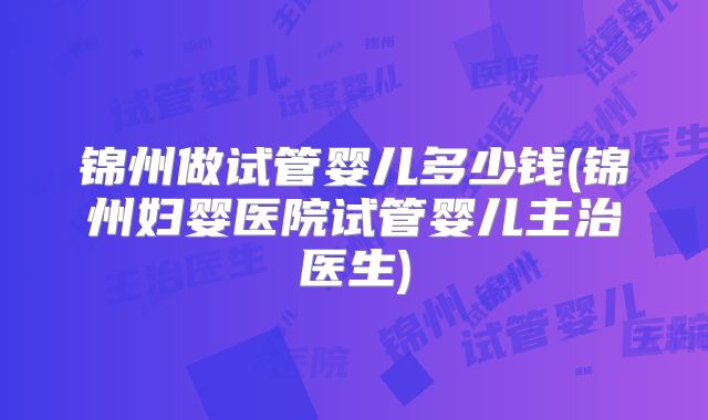 锦州做试管婴儿多少钱(锦州妇婴医院试管婴儿主治医生)