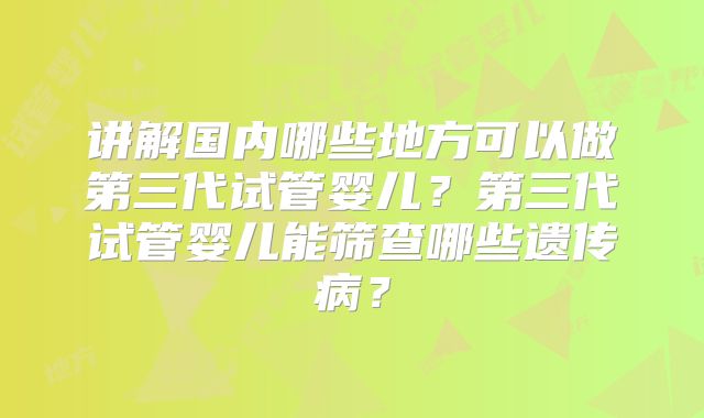 讲解国内哪些地方可以做第三代试管婴儿？第三代试管婴儿能筛查哪些遗传病？
