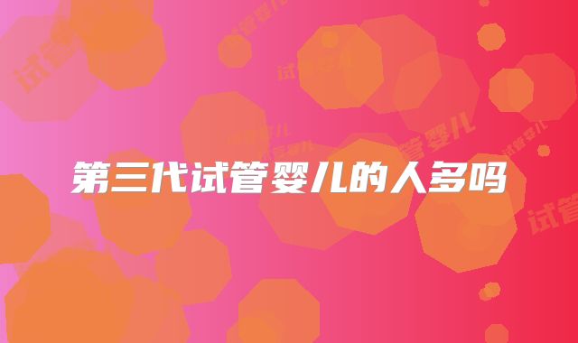 第三代试管婴儿的人多吗