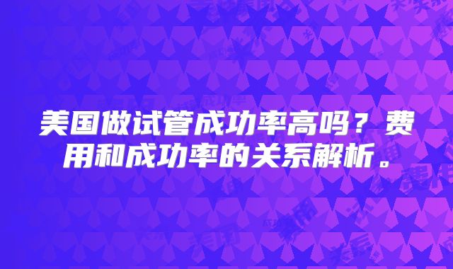 美国做试管成功率高吗？费用和成功率的关系解析。