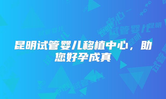 昆明试管婴儿移植中心，助您好孕成真