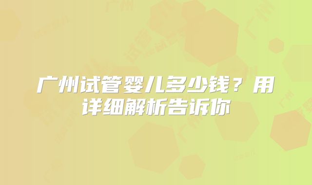 广州试管婴儿多少钱？用详细解析告诉你