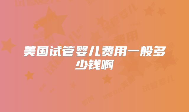 美国试管婴儿费用一般多少钱啊