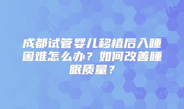 成都试管婴儿移植后入睡困难怎么办？如何改善睡眠质量？