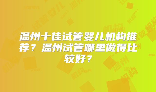 温州十佳试管婴儿机构推荐？温州试管哪里做得比较好？