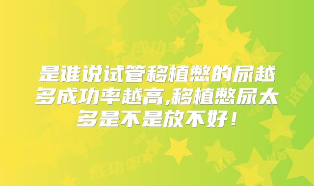 是谁说试管移植憋的尿越多成功率越高,移植憋尿太多是不是放不好！
