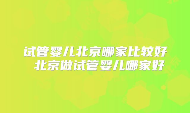 试管婴儿北京哪家比较好 北京做试管婴儿哪家好