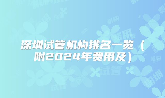 深圳试管机构排名一览（附2024年费用及）