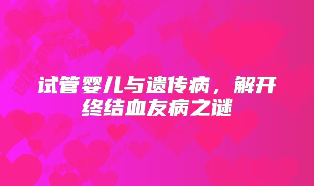 试管婴儿与遗传病，解开终结血友病之谜