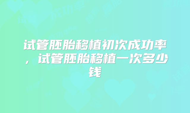 试管胚胎移植初次成功率，试管胚胎移植一次多少钱