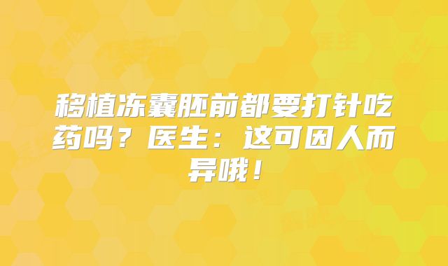 移植冻囊胚前都要打针吃药吗？医生：这可因人而异哦！