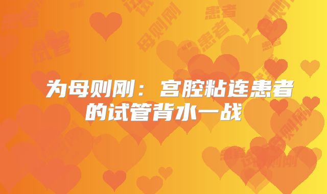 ‌为母则刚：宫腔粘连患者的试管背水一战‌