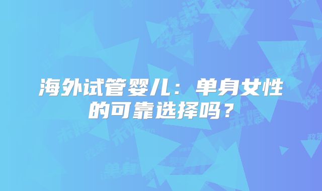 海外试管婴儿:单身女性的可靠选择吗?
