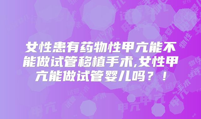 女性患有药物性甲亢能不能做试管移植手术,女性甲亢能做试管婴儿吗?!