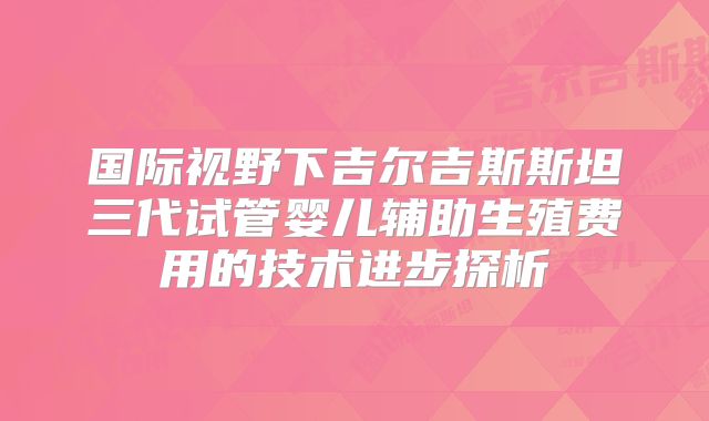 国际视野下吉尔吉斯斯坦三代试管婴儿辅助生殖费用的技术进步探析