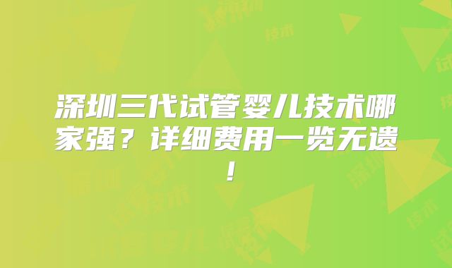 深圳三代试管婴儿技术哪家强？详细费用一览无遗！