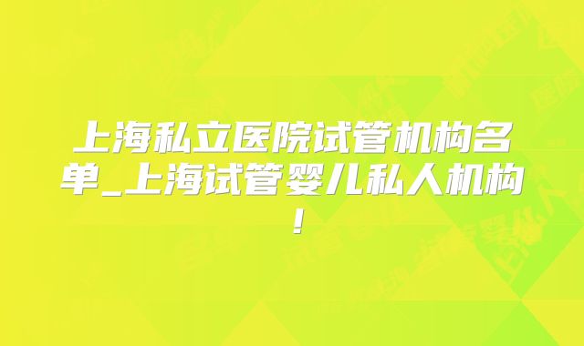 上海私立医院试管机构名单_上海试管婴儿私人机构！