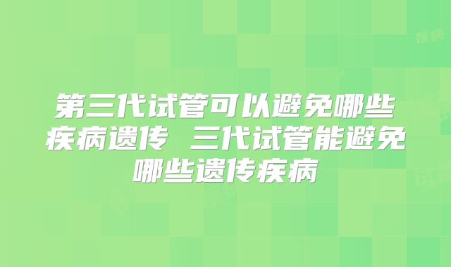 第三代试管可以避免哪些疾病遗传 三代试管能避免哪些遗传疾病