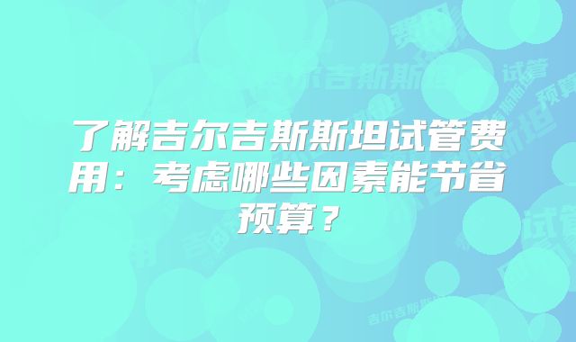 了解吉尔吉斯斯坦试管费用：考虑哪些因素能节省预算？