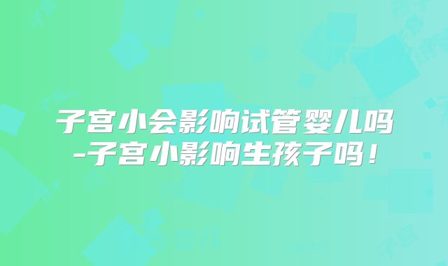 子宫小会影响试管婴儿吗-子宫小影响生孩子吗！