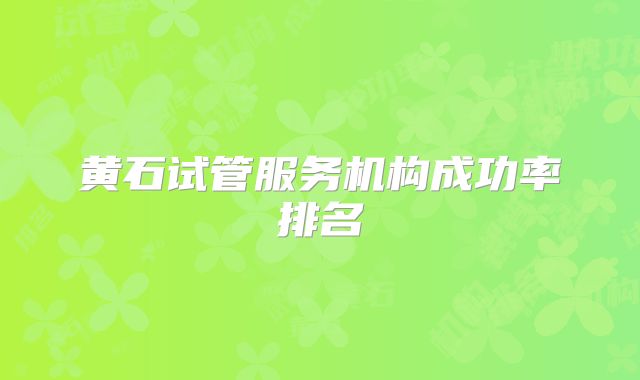 黄石试管服务机构成功率排名