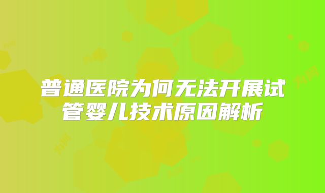 普通医院为何无法开展试管婴儿技术原因解析