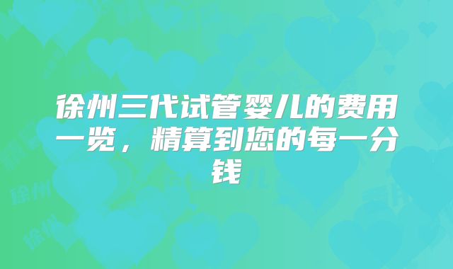 徐州三代试管婴儿的费用一览，精算到您的每一分钱