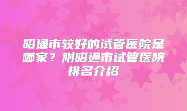 昭通市较好的试管医院是哪家？附昭通市试管医院排名介绍