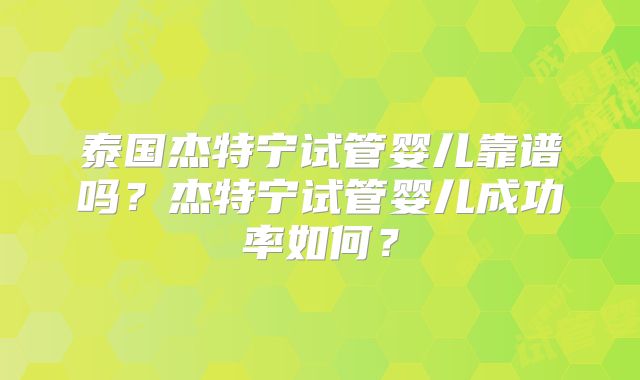 泰国杰特宁试管婴儿靠谱吗？杰特宁试管婴儿成功率如何？