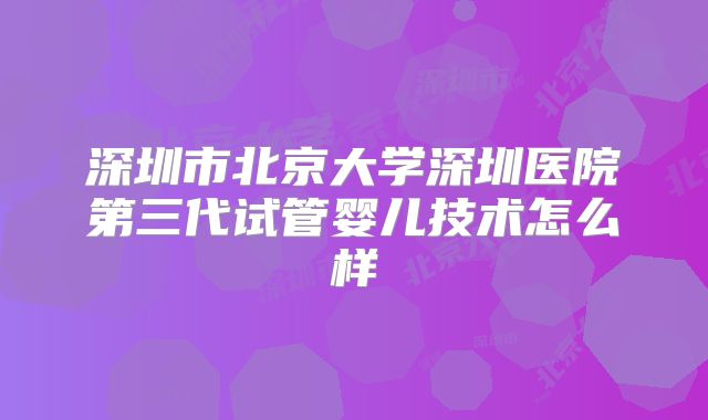 深圳市北京大学深圳医院第三代试管婴儿技术怎么样