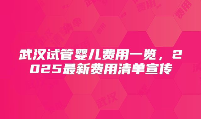 武汉试管婴儿费用一览，2025最新费用清单宣传