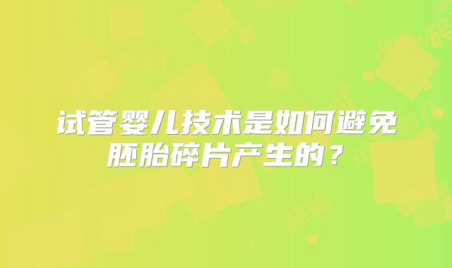 试管婴儿技术是如何避免胚胎碎片产生的？