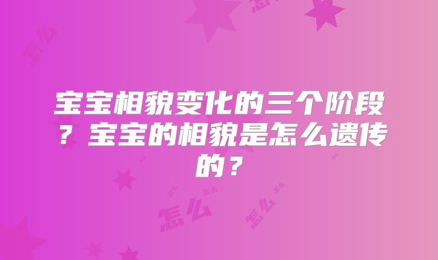 宝宝相貌变化的三个阶段?宝宝的相貌是怎么遗传的?