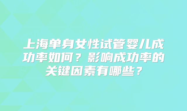 上海单身女性试管婴儿成功率如何？影响成功率的关键因素有哪些？