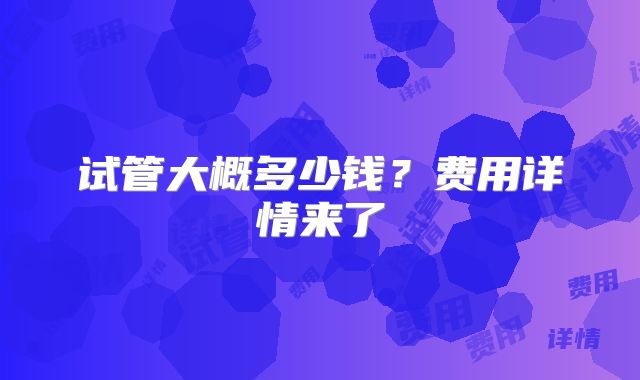 试管大概多少钱？费用详情来了