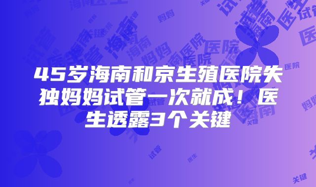 45岁海南和京生殖医院失独妈妈试管一次就成！医生透露3个关键