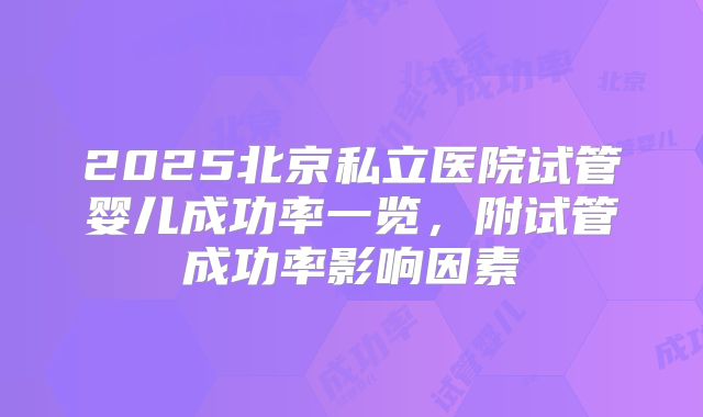 2025北京私立医院试管婴儿成功率一览,附试管成功率影响因素