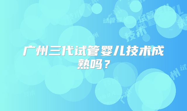广州三代试管婴儿技术成熟吗？