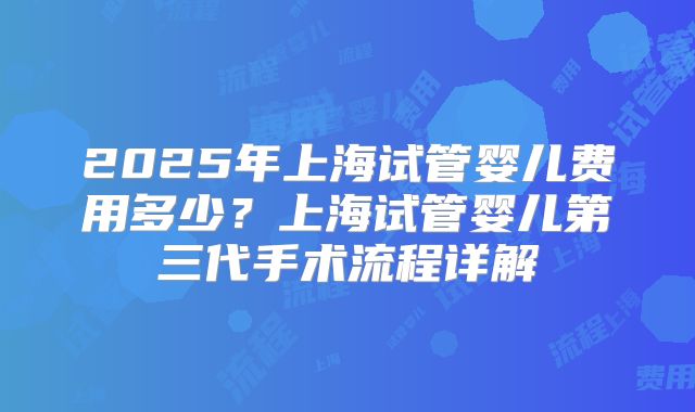 2025年上海试管婴儿费用多少？上海试管婴儿第三代手术流程详解