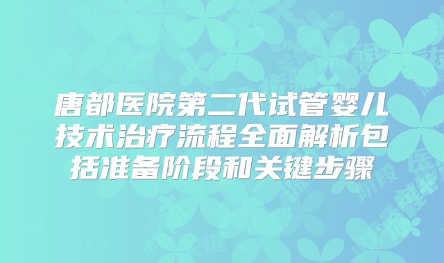 唐都医院第二代试管婴儿技术治疗流程全面解析包括准备阶段和关键步骤